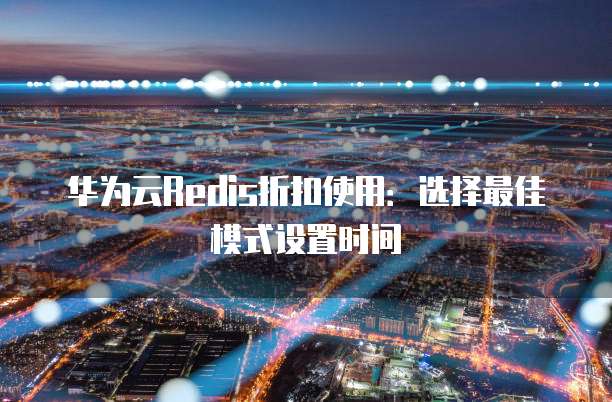 华为云Redis折扣使用:选择最佳模式设置时间