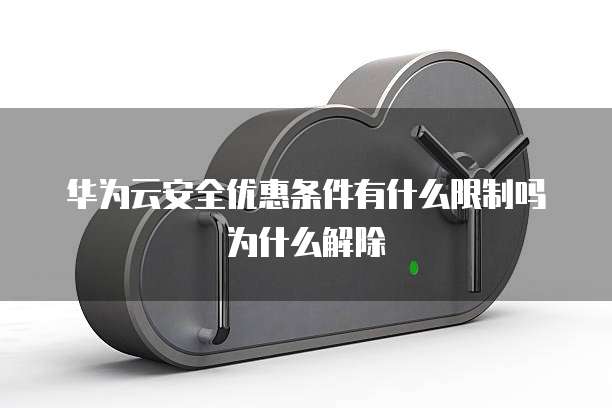 华为云安全优惠条件有什么限制吗为什么解除