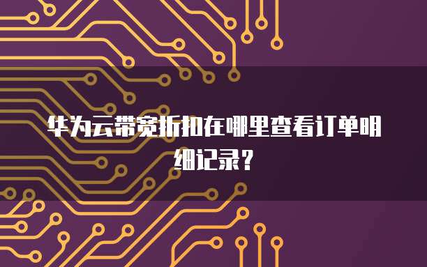 华为云带宽折扣在哪里查看订单明细记录?