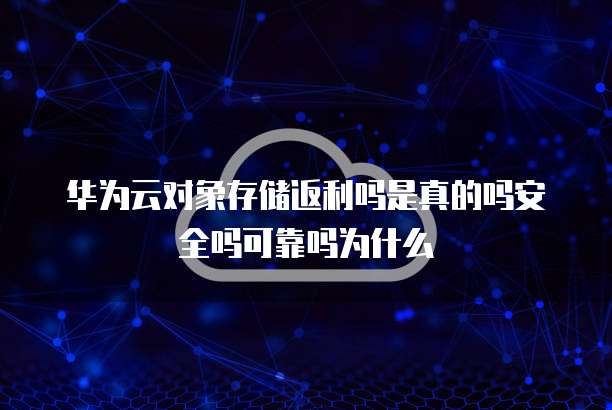 华为云对象存储返利吗是真的吗安全吗可靠吗为什么