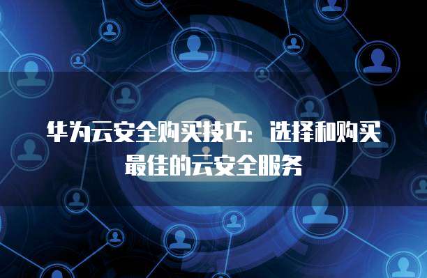 华为云安全购买技巧:选择和购买最佳的云安全服务