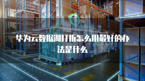 华为云数据湖打折怎么用最好的办法是什么