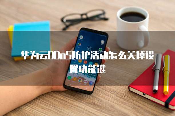 华为云DDoS防护活动怎么关掉设置功能键