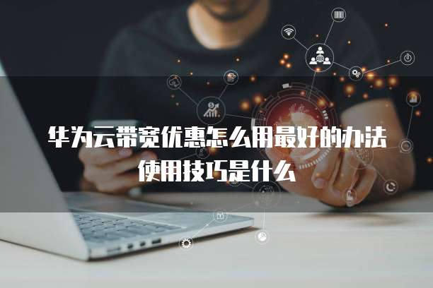 华为云带宽优惠怎么用最好的办法使用技巧是什么
