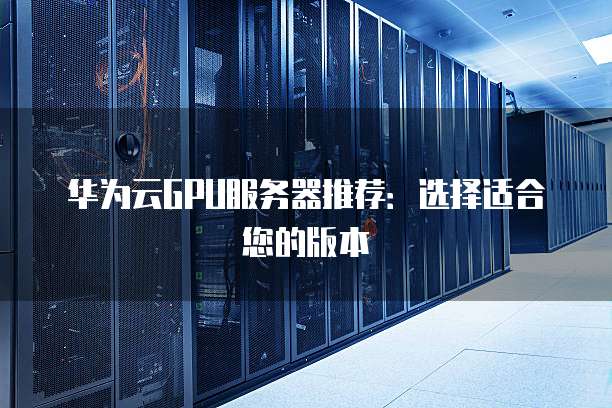 华为云GPU服务器推荐:选择适合您的版本