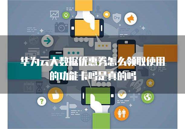 华为云大数据优惠券怎么领取使用的功能卡吗是真的吗