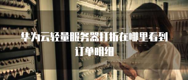 华为云轻量服务器打折在哪里看到订单明细