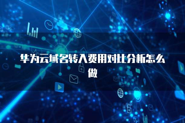 华为云域名转入费用对比分析怎么做
