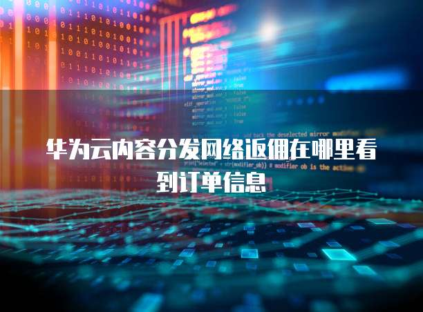华为云内容分发网络返佣在哪里看到订单信息