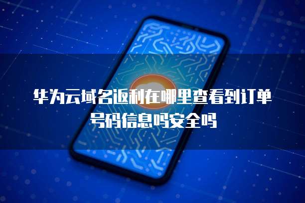 华为云域名返利在哪里查看到订单号码信息吗安全吗