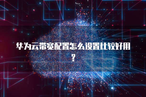 华为云带宽配置怎么设置比较好用?