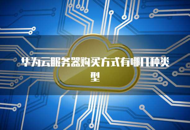 华为云服务器购买方式有哪几种类型
