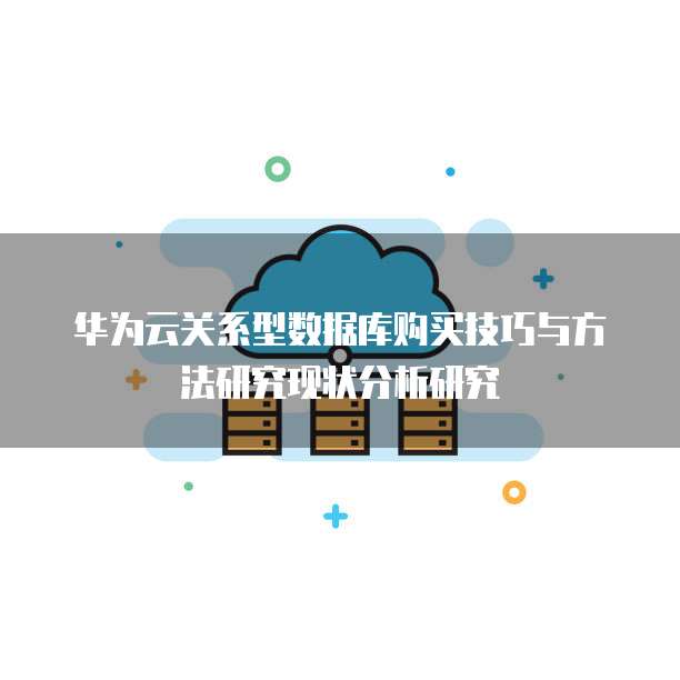 华为云关系型数据库购买技巧与方法研究现状分析研究