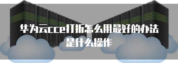 华为云cce打折怎么用最好的办法是什么操作