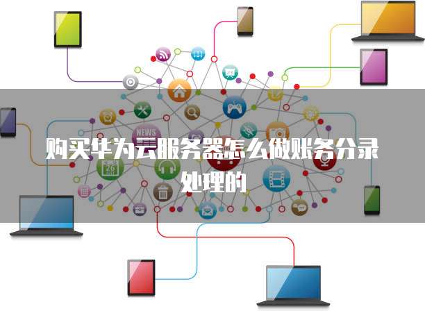 购买华为云服务器怎么做账务分录处理的