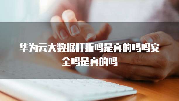 华为云大数据打折吗是真的吗吗安全吗是真的吗