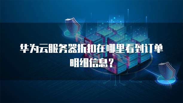 华为云服务器折扣在哪里看到订单明细信息?