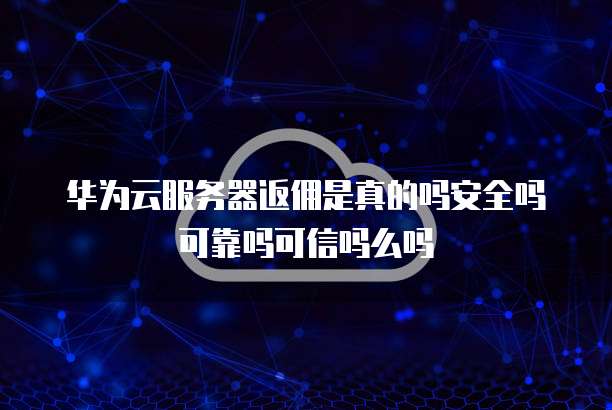 华为云服务器返佣是真的吗安全吗可靠吗可信吗么吗