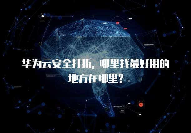 华为云安全打折, 哪里找最好用的地方在哪里?