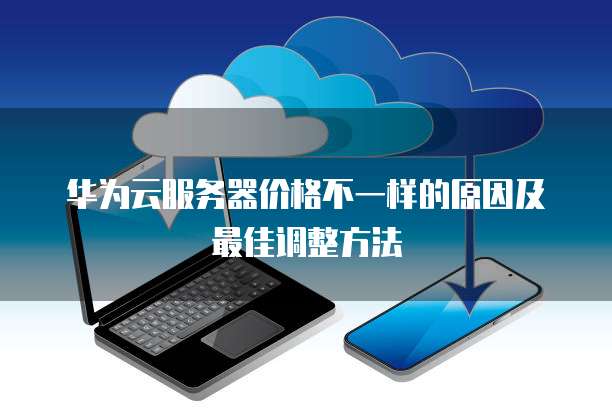 华为云服务器价格不一样的原因及最佳调整方法