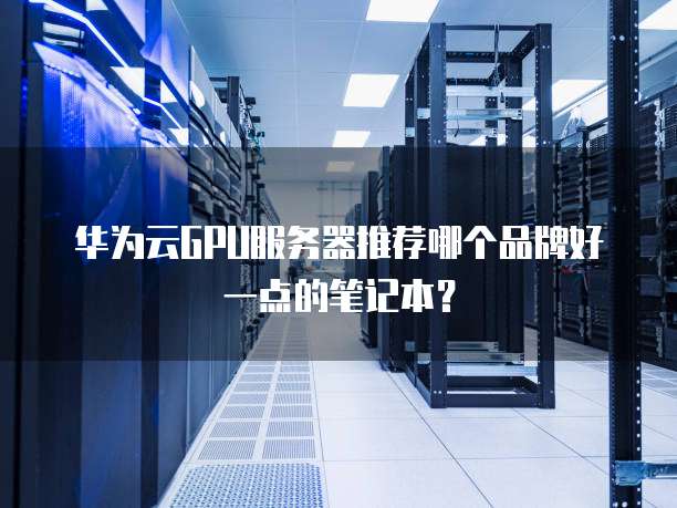 华为云GPU服务器推荐哪个品牌好一点的笔记本?