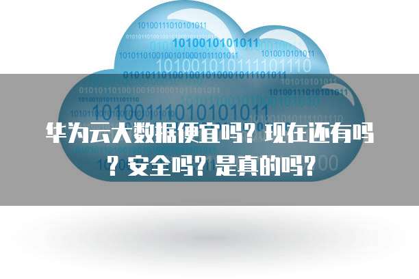 华为云大数据便宜吗?现在还有吗?安全吗?是真的吗?