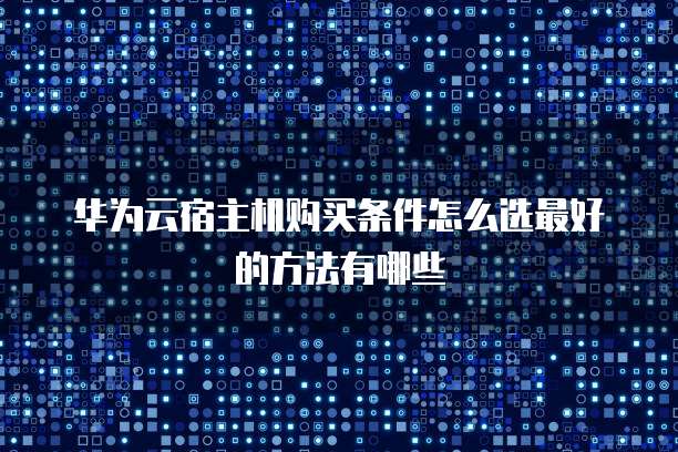 华为云宿主机购买条件怎么选最好的方法有哪些