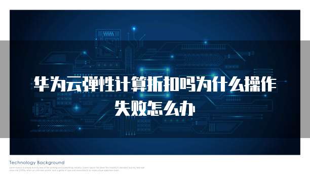 华为云弹性计算折扣吗为什么操作失败怎么办