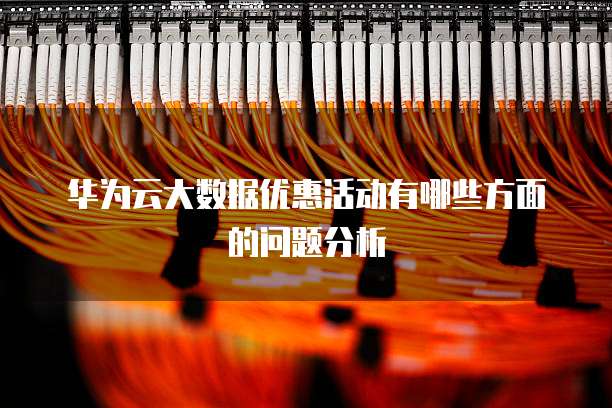 华为云大数据优惠活动有哪些方面的问题分析
