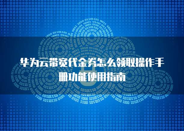 华为云带宽代金券怎么领取操作手册功能使用指南