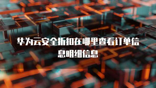 华为云安全折扣在哪里查看订单信息明细信息