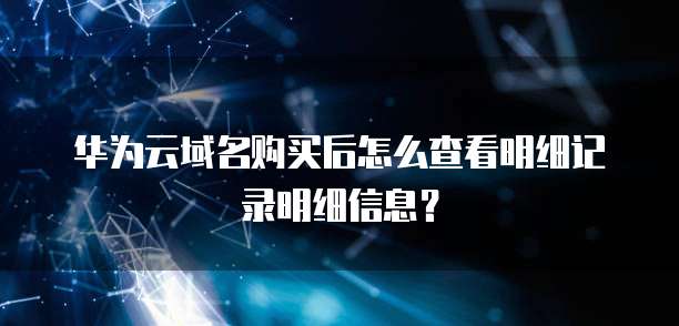 华为云域名购买后怎么查看明细记录明细信息?