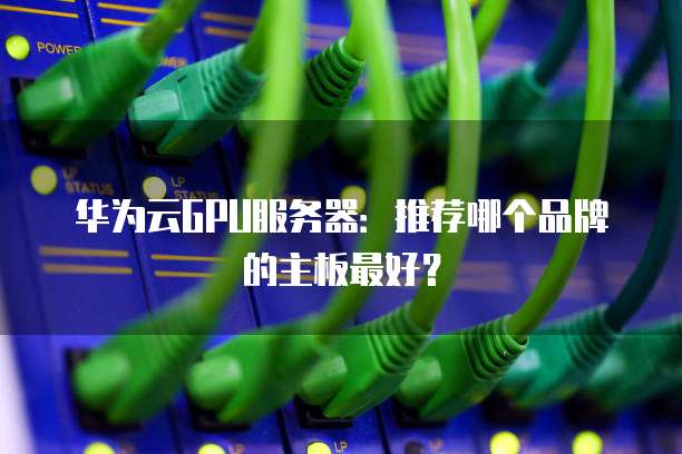华为云GPU服务器:推荐哪个品牌的主板最好?