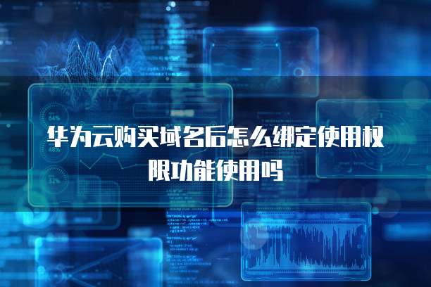 华为云购买域名后怎么绑定使用权限功能使用吗
