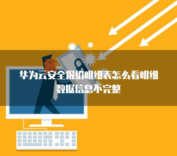 华为云安全报价明细表怎么看明细数据信息不完整