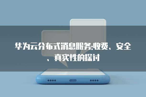 华为云分布式消息服务:收费、安全、真实性的探讨