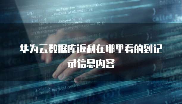 华为云数据库返利在哪里看的到记录信息内容