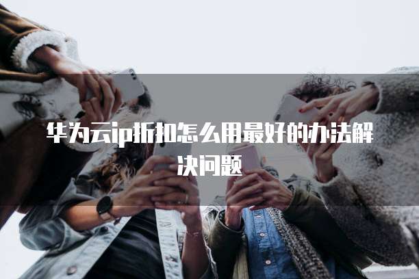华为云ip折扣怎么用最好的办法解决问题