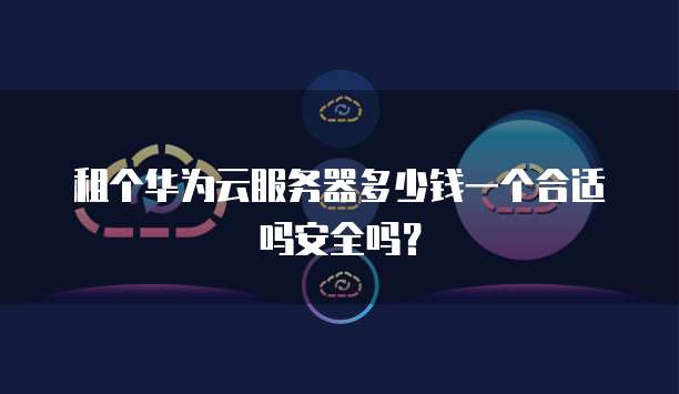 租个华为云服务器多少钱一个合适吗安全吗?