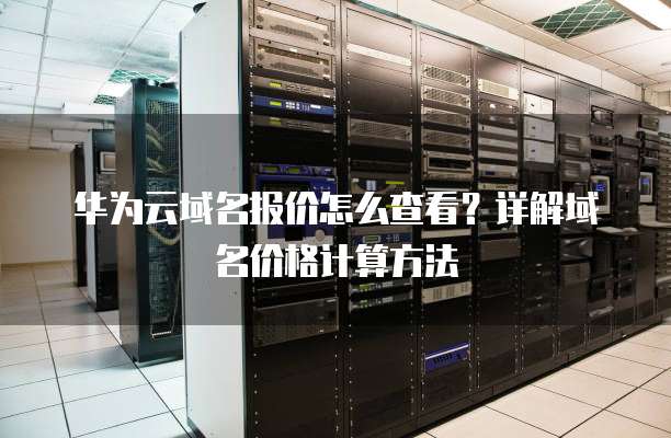 华为云域名报价怎么查看?详解域名价格计算方法