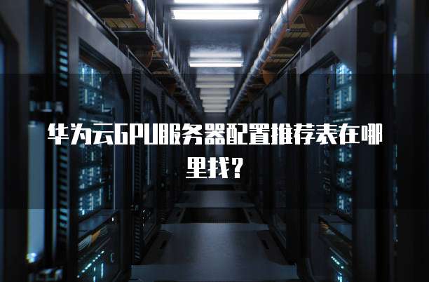 华为云GPU服务器配置推荐表在哪里找？