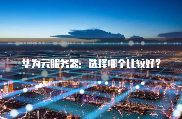 华为云服务器:选择哪个比较好?