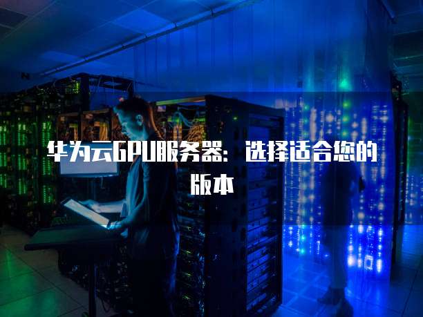 华为云GPU服务器:选择适合您的版本