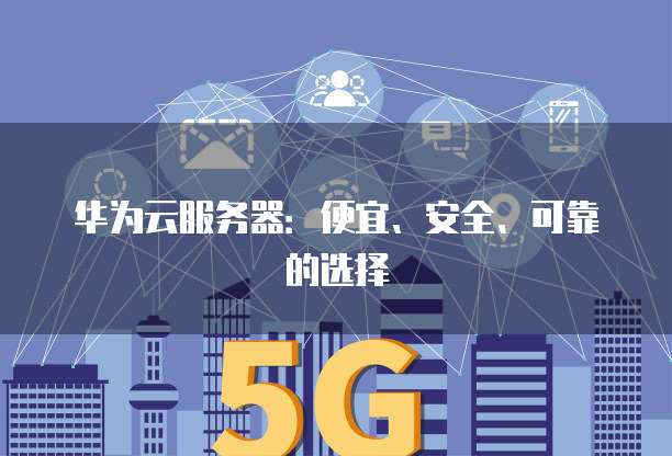 华为云服务器:便宜、安全、可靠的选择
