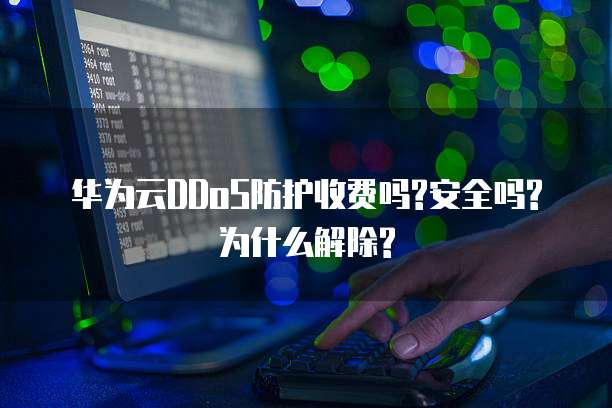 华为云DDoS防护收费吗?安全吗?为什么解除?