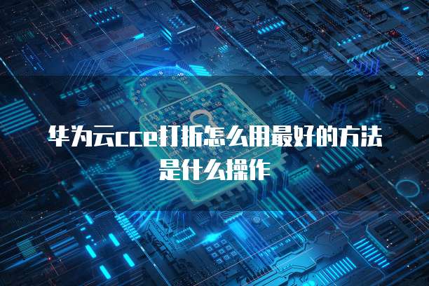 华为云cce打折怎么用最好的方法是什么操作