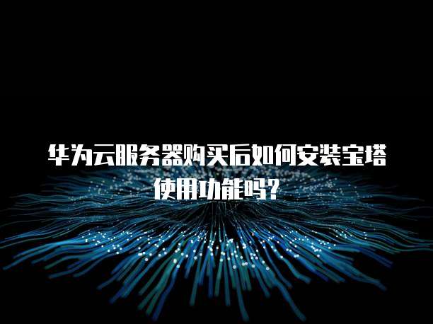 华为云服务器购买后如何安装宝塔使用功能吗?