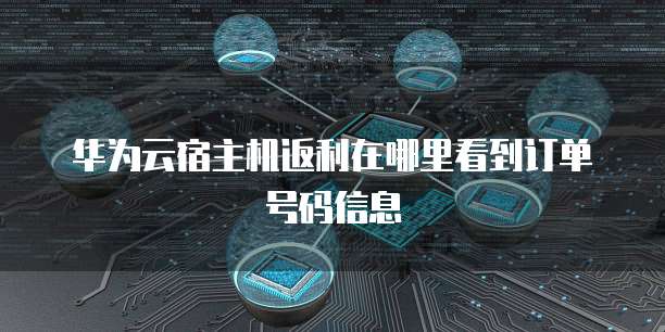 华为云宿主机返利在哪里看到订单号码信息