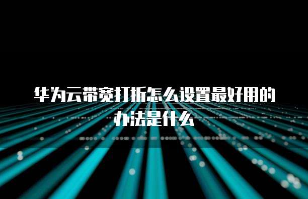 华为云带宽打折怎么设置最好用的办法是什么