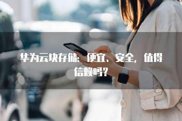 华为云块存储:便宜、安全,值得信赖吗?